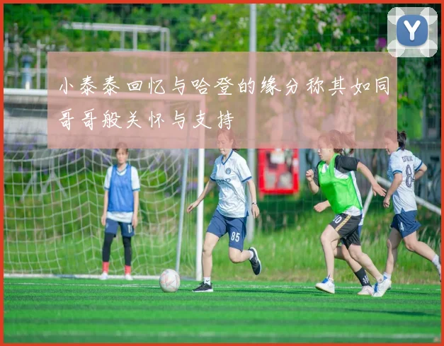 小泰泰回忆与哈登的缘分称其如同哥哥般关怀与支持