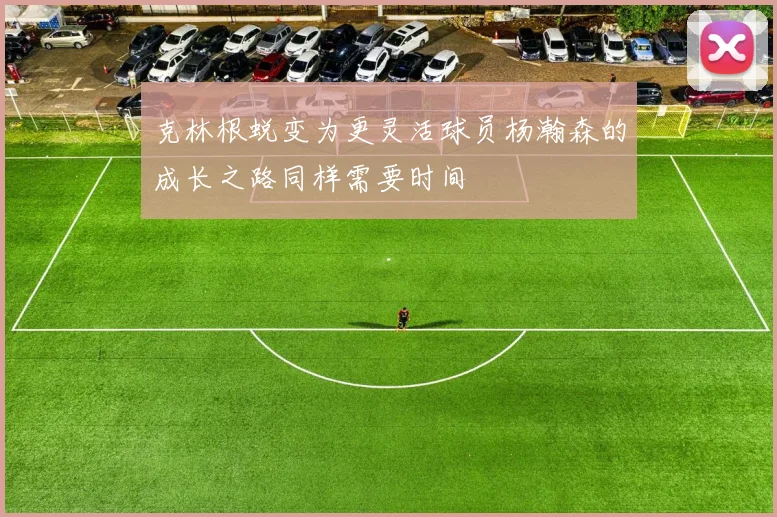 克林根蜕变为更灵活球员杨瀚森的成长之路同样需要时间