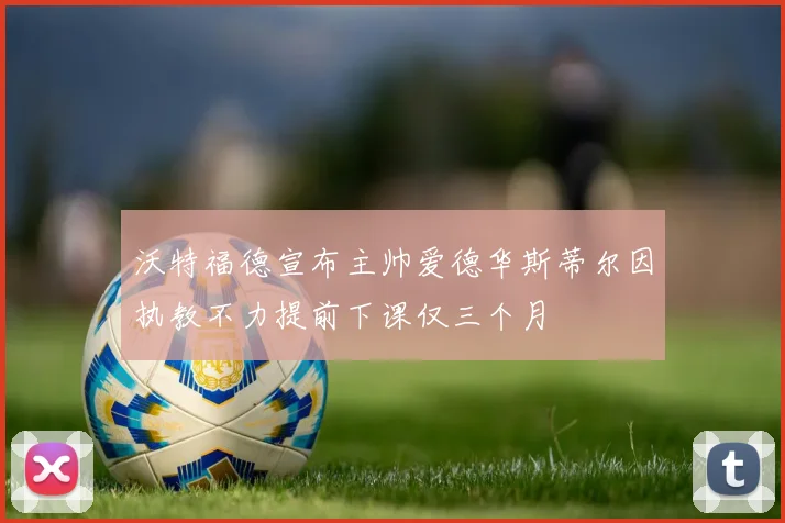 沃特福德宣布主帅爱德华斯蒂尔因执教不力提前下课仅三个月