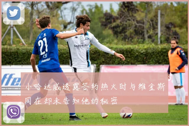 小哈达威透露签约热火时与维金斯同在却未告知他的秘密
