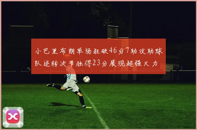 小巴里布朗单场狂砍46分7助攻助球队逆转次节独得23分展现超强火力