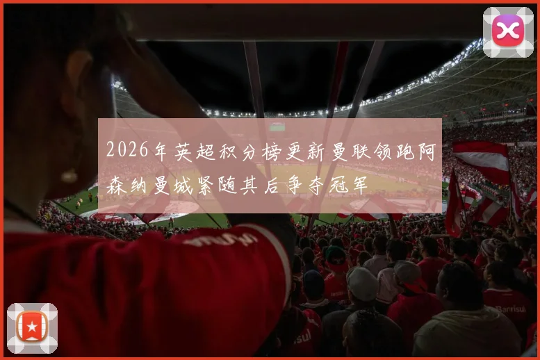 2026年英超积分榜更新曼联领跑阿森纳曼城紧随其后争夺冠军