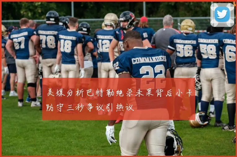美媒分析巴特勒绝杀未果背后小卡防守三秒争议引热议