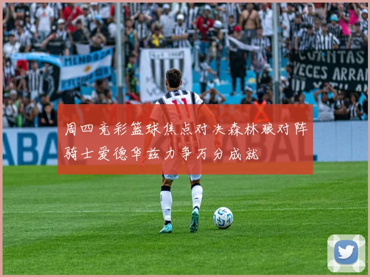 周四竞彩篮球焦点对决森林狼对阵骑士爱德华兹力争万分成就