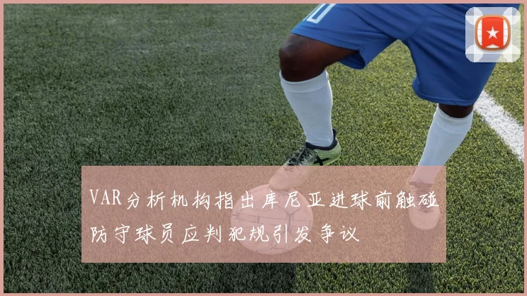 VAR分析机构指出库尼亚进球前触碰防守球员应判犯规引发争议