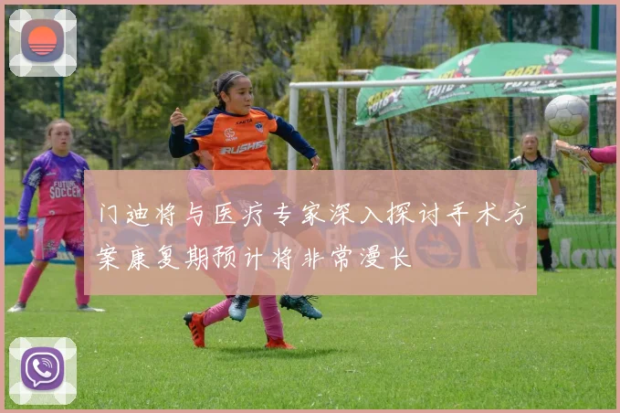 门迪将与医疗专家深入探讨手术方案康复期预计将非常漫长