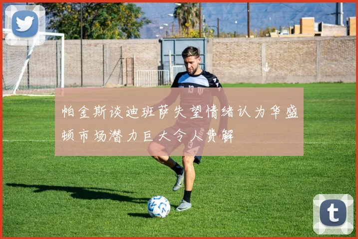 帕金斯谈迪班萨失望情绪认为华盛顿市场潜力巨大令人费解