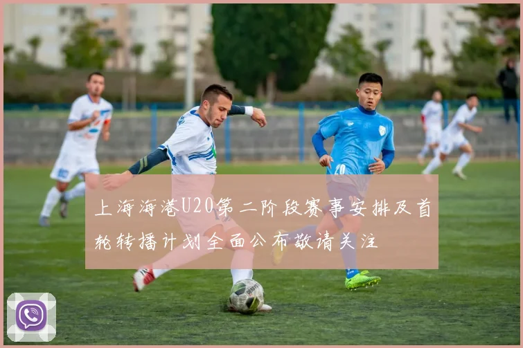 上海海港U20第二阶段赛事安排及首轮转播计划全面公布敬请关注