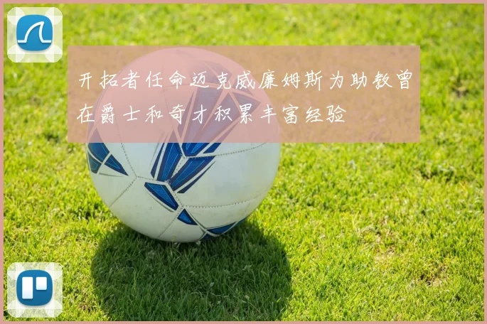 开拓者任命迈克威廉姆斯为助教曾在爵士和奇才积累丰富经验