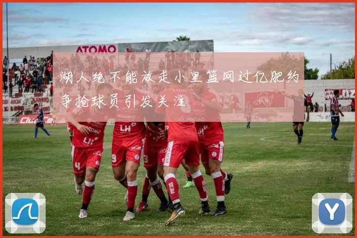 湖人绝不能放走小里篮网过亿肥约争抢球员引发关注