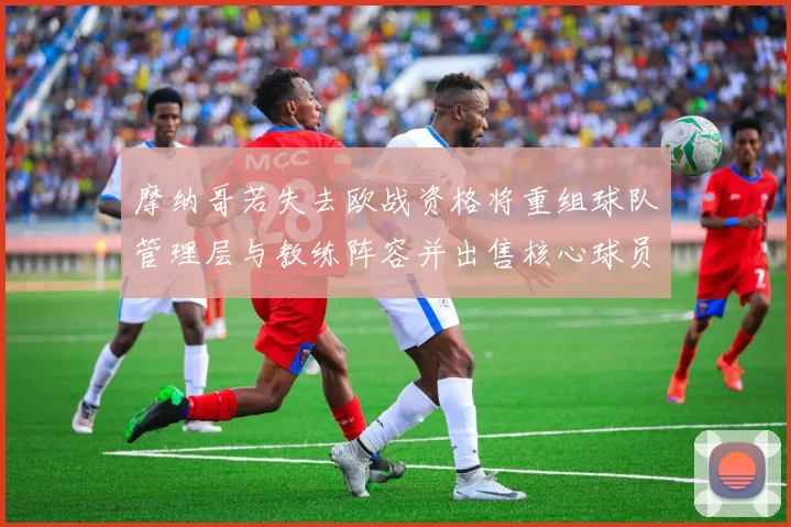 摩纳哥若失去欧战资格将重组球队管理层与教练阵容并出售核心球员