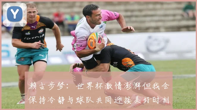 濑古步梦：世界杯激情澎湃但我会保持冷静与球队共同迎接美好时刻