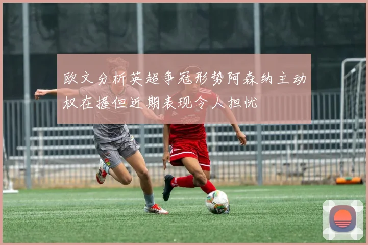 欧文分析英超争冠形势阿森纳主动权在握但近期表现令人担忧