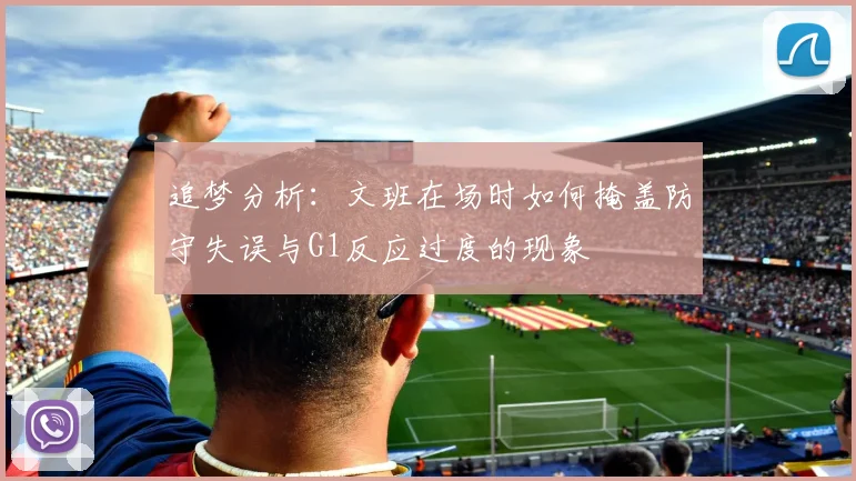 追梦分析：文班在场时如何掩盖防守失误与G1反应过度的现象