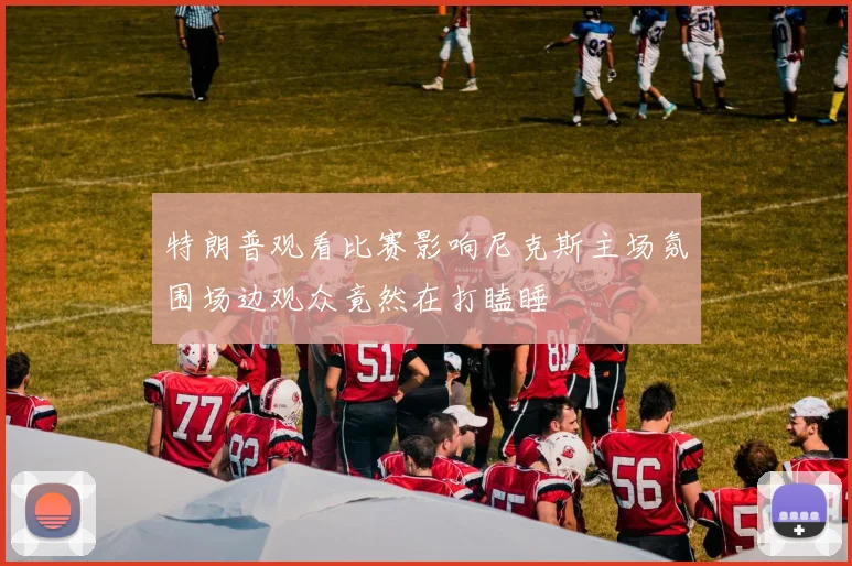 特朗普观看比赛影响尼克斯主场氛围场边观众竟然在打瞌睡