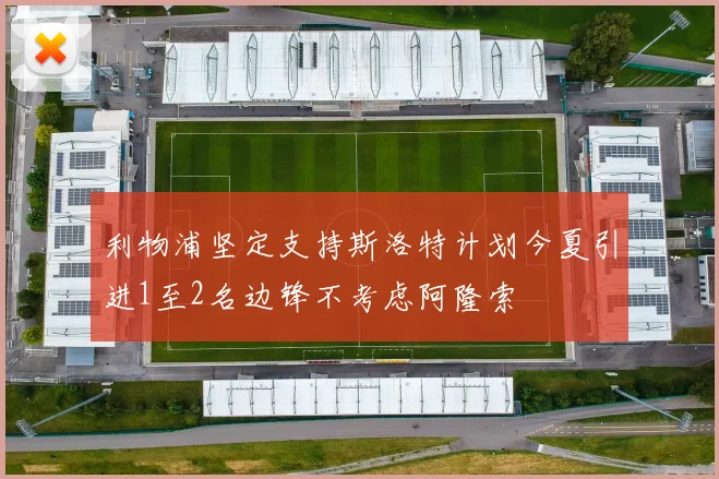 利物浦坚定支持斯洛特计划今夏引进1至2名边锋不考虑阿隆索