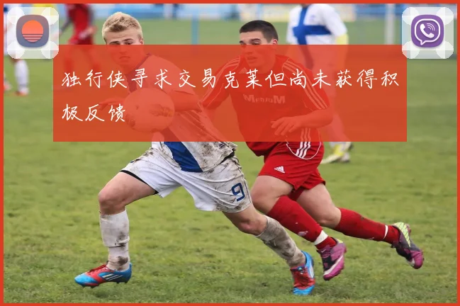 独行侠寻求交易克莱但尚未获得积极反馈