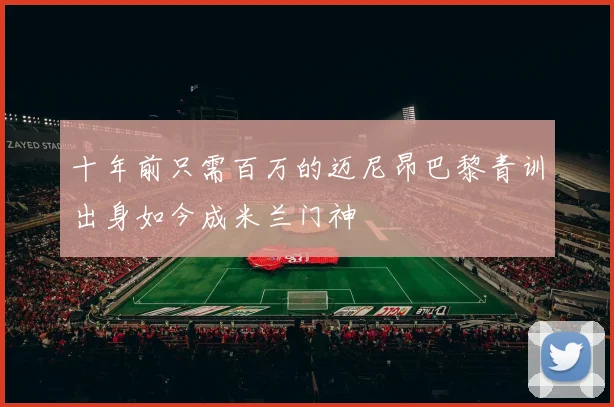 十年前只需百万的迈尼昂巴黎青训出身如今成米兰门神