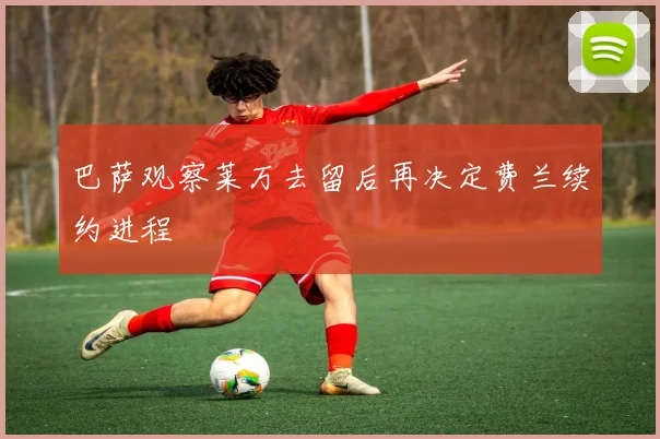 巴萨观察莱万去留后再决定费兰续约进程
