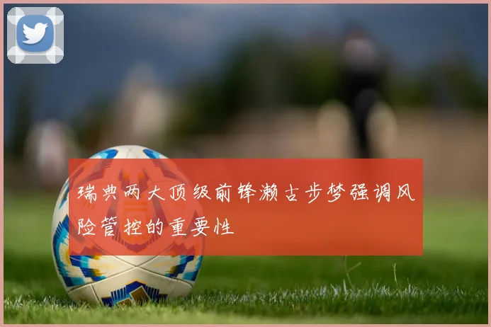 瑞典两大顶级前锋濑古步梦强调风险管控的重要性