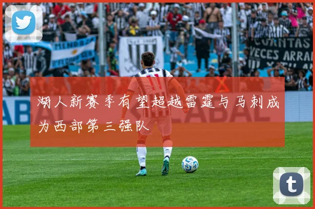 湖人新赛季有望超越雷霆与马刺成为西部第三强队
