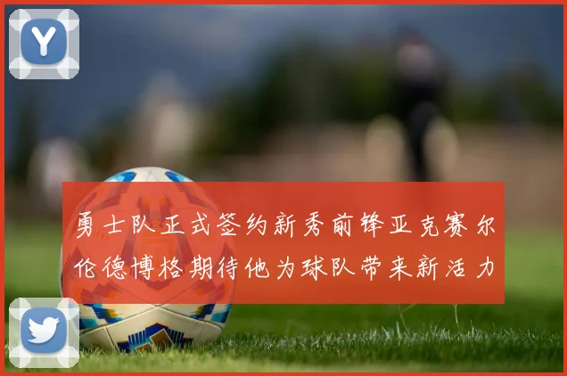 勇士队正式签约新秀前锋亚克赛尔伦德博格期待他为球队带来新活力