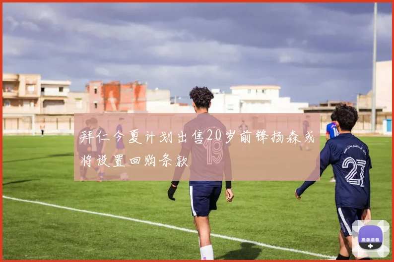 拜仁今夏计划出售20岁前锋扬森或将设置回购条款