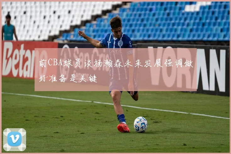 前CBA球员谈杨瀚森未来发展强调做好准备是关键